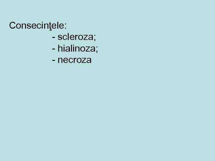 Consecinţele: - scleroza; - hialinoza; - necroza 