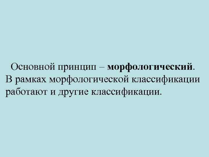  Основной принцип – морфологический. В рамках морфологической классификации работают и другие классификации. 