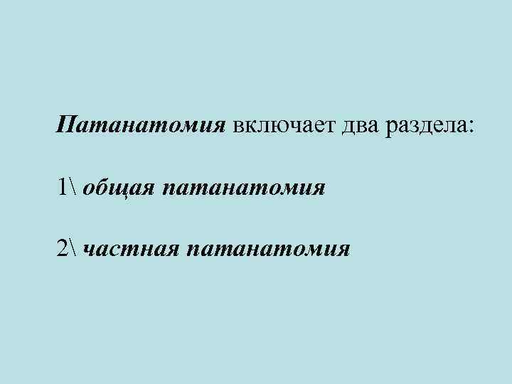 Патанатомия включает два раздела: 1 общая патанатомия 2 частная патанатомия 