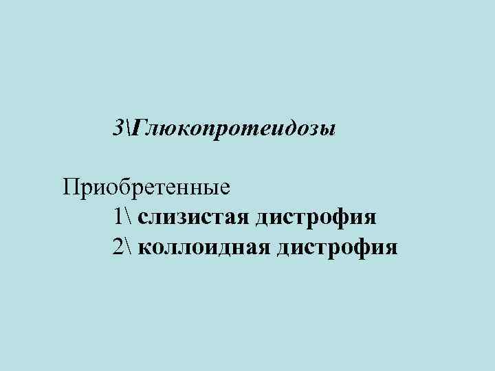 3Глюкопротеидозы Приобретенные 1 слизистая дистрофия 2 коллоидная дистрофия 