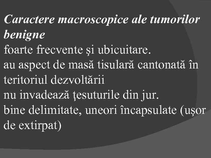 Caractere macroscopice ale tumorilor benigne foarte frecvente şi ubicuitare. au aspect de masă tisulară