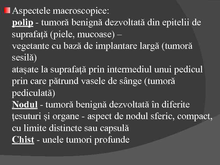 Aspectele macroscopice: polip - tumoră benignă dezvoltată din epitelii de suprafaţă (piele, mucoase) –