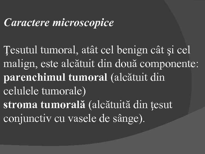 Caractere microscopice Ţesutul tumoral, atât cel benign cât şi cel malign, este alcătuit din