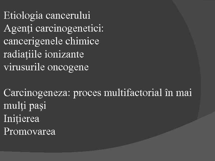 Etiologia cancerului Agenţi carcinogenetici: cancerigenele chimice radiaţiile ionizante virusurile oncogene Carcinogeneza: proces multifactorial în