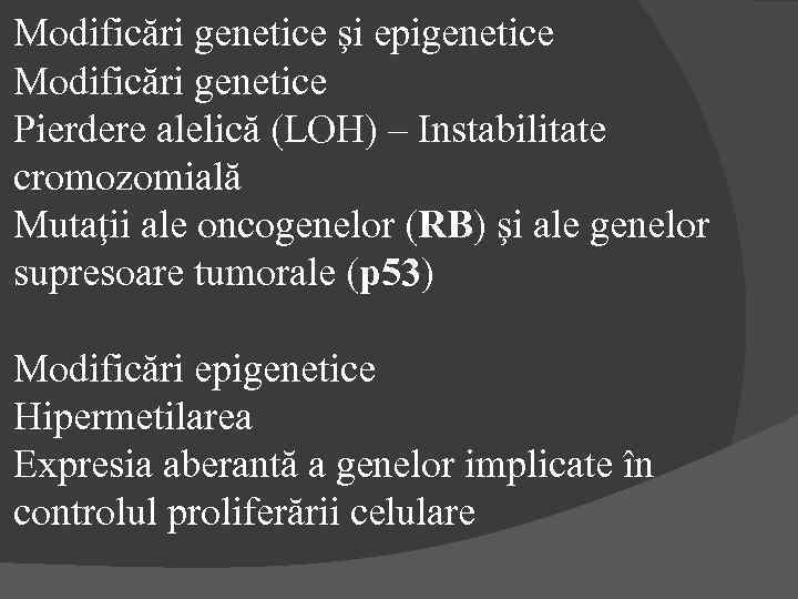 Modificări genetice şi epigenetice Modificări genetice Pierdere alelică (LOH) – Instabilitate cromozomială Mutaţii ale