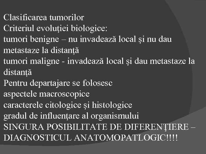 Clasificarea tumorilor Criteriul evoluţiei biologice: tumori benigne – nu invadează local şi nu dau