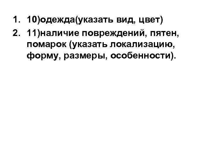 1. 10)одежда(указать вид, цвет) 2. 11)наличие повреждений, пятен, помарок (указать локализацию, форму, размеры, особенности).