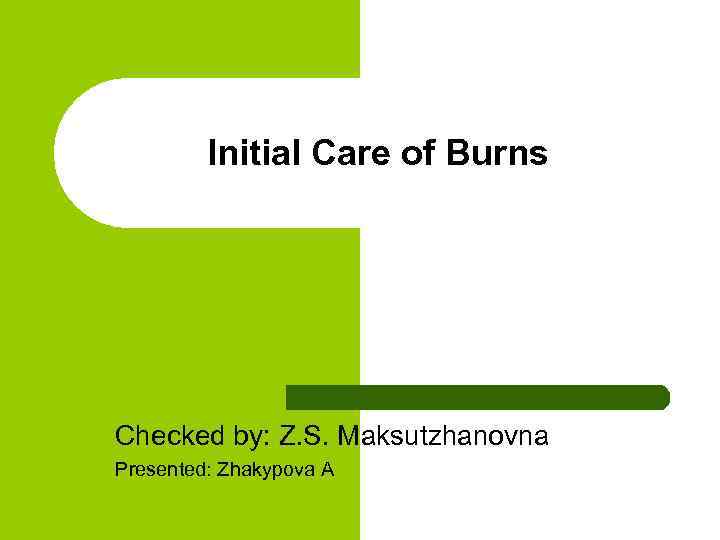 Initial Care of Burns Checked by: Z. S. Maksutzhanovna Presented: Zhakypova A 