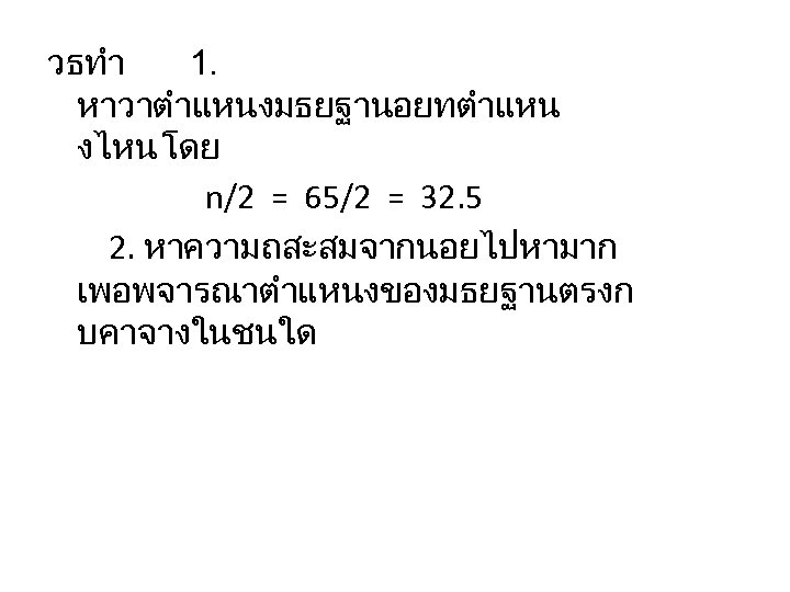 วธทำ 1. หาวาตำแหนงมธยฐานอยทตำแหน งไหน โดย n/2 = 65/2 = 32. 5 2. หาความถสะสมจากนอยไปหามาก เพอพจารณาตำแหนงของมธยฐานตรงก