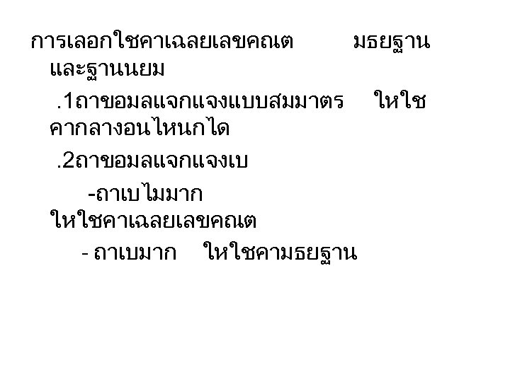 การเลอกใชคาเฉลยเลขคณต มธยฐาน และฐานนยม. 1ถาขอมลแจกแจงแบบสมมาตร ใหใช คากลางอนไหนกได. 2ถาขอมลแจกแจงเบ -ถาเบไมมาก ใหใชคาเฉลยเลขคณต - ถาเบมาก ใหใชคามธยฐาน 