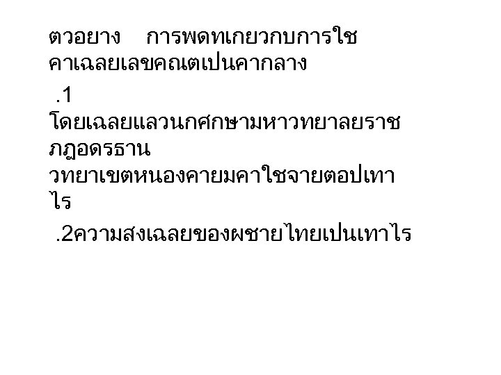 ตวอยาง การพดทเกยวกบการใช คาเฉลยเลขคณตเปนคากลาง. 1 โดยเฉลยแลวนกศกษามหาวทยาลยราช ภฎอดรธาน วทยาเขตหนองคายมคาใชจายตอปเทา ไร. 2ความสงเฉลยของผชายไทยเปนเทาไร 