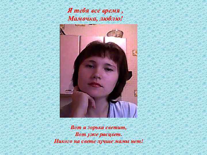 Я тебя все время , Мамочка, люблю! Вот и зорька светит, Вот уже расцвет.