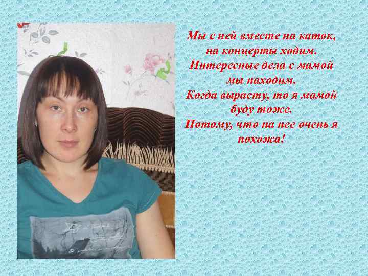 Мы с ней вместе на каток, на концерты ходим. Интересные дела с мамой мы