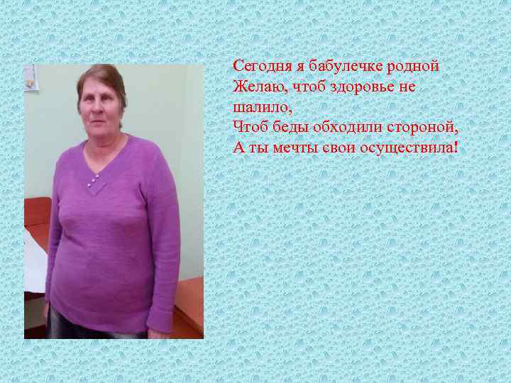 Сегодня я бабулечке родной Желаю, чтоб здоровье не шалило, Чтоб беды обходили стороной, А
