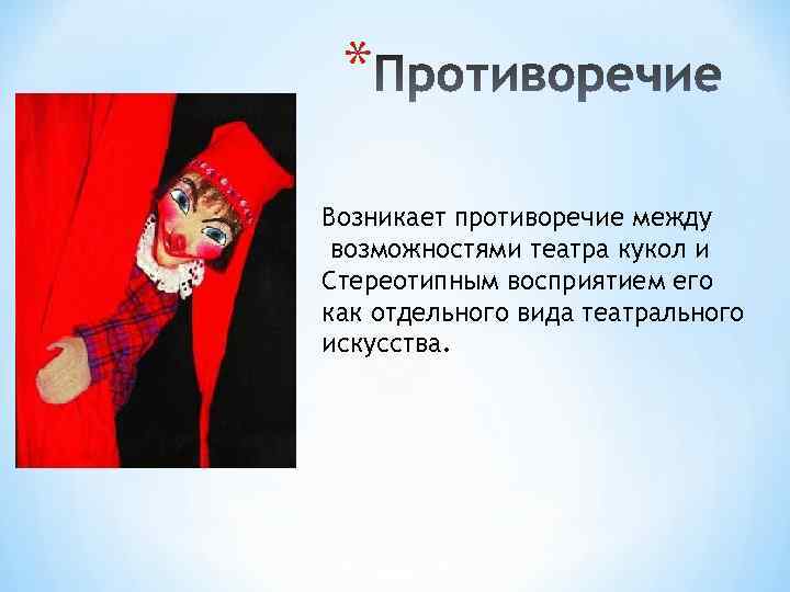 * Возникает противоречие между возможностями театра кукол и Стереотипным восприятием его как отдельного вида