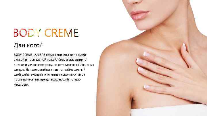 Для кого? BODY CREME LAMBRE предназначены для людей с сухой и нормальной кожей. Кремы