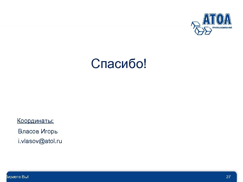Спасибо! Координаты: Власов Игорь i. vlasov@atol. ru Выбираете Вы! 27 