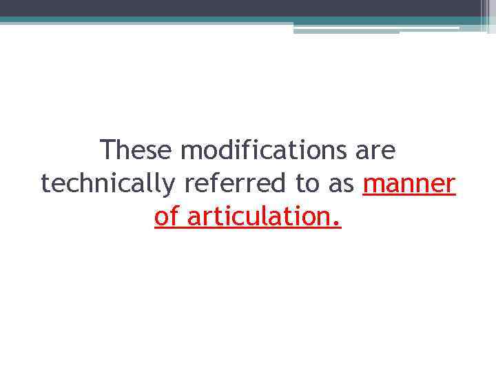 These modifications are technically referred to as manner of articulation. 