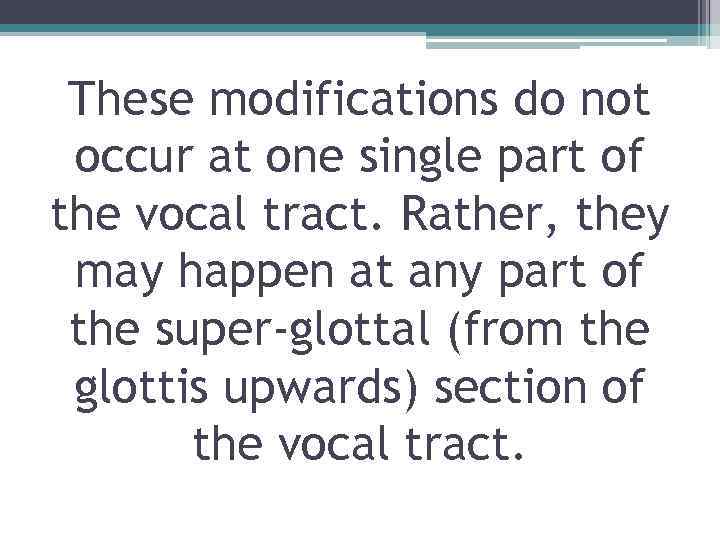 These modifications do not occur at one single part of the vocal tract. Rather,