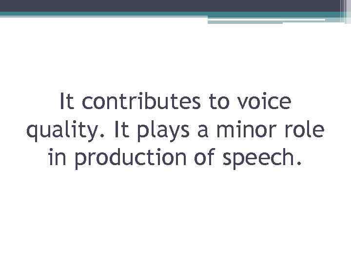 It contributes to voice quality. It plays a minor role in production of speech.