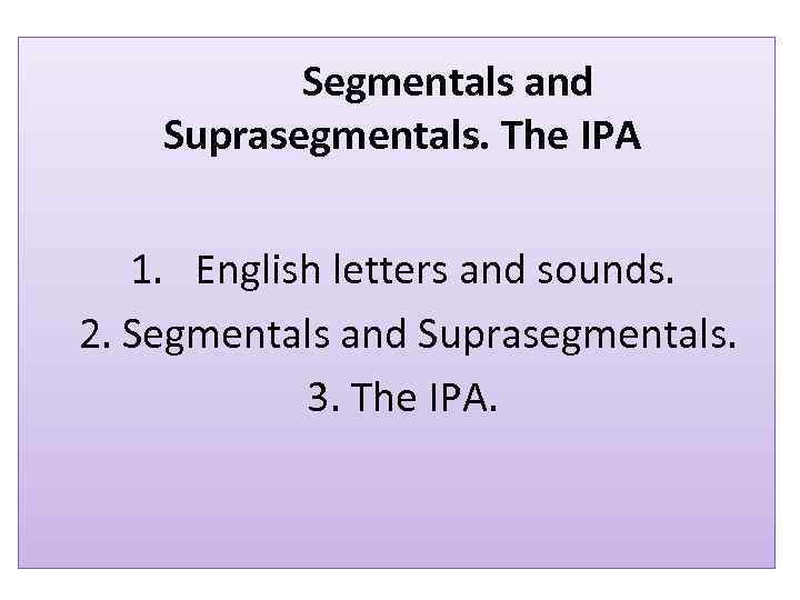 Segmentals and Suprasegmentals. The IPA 1. English letters and sounds. 2. Segmentals and Suprasegmentals.