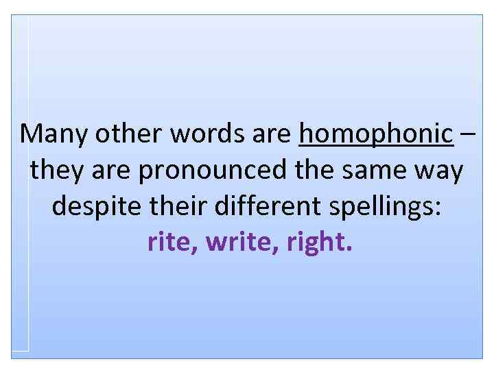 Many other words are homophonic – they are pronounced the same way despite their