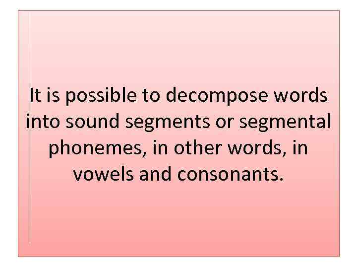 It is possible to decompose words into sound segments or segmental phonemes, in other