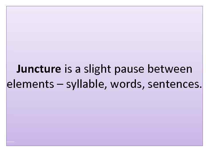 Juncture is a slight pause between elements – syllable, words, sentences. 