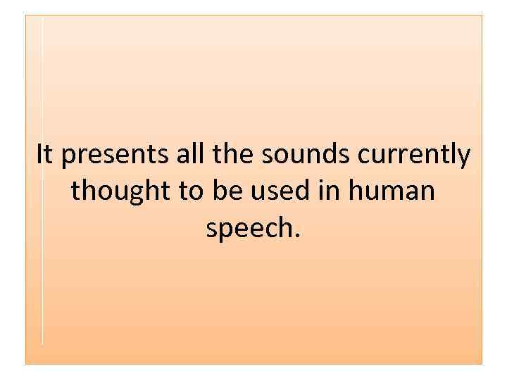 It presents all the sounds currently thought to be used in human speech. 