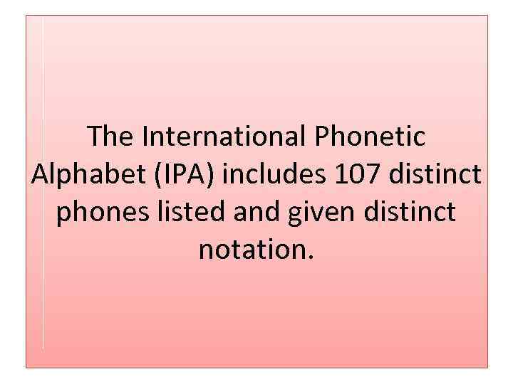 The International Phonetic Alphabet (IPA) includes 107 distinct phones listed and given distinct notation.