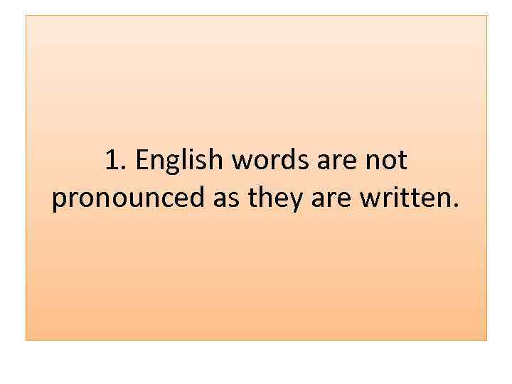 1. English words are not pronounced as they are written. 