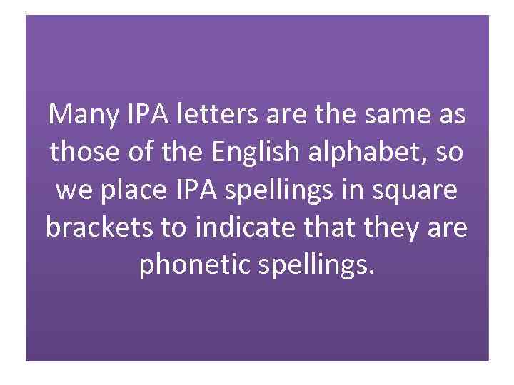 Many IPA letters are the same as those of the English alphabet, so we