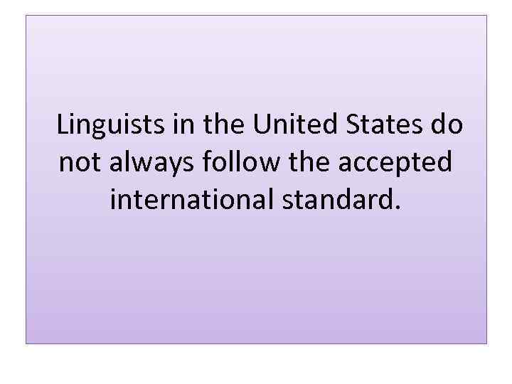 Linguists in the United States do not always follow the accepted international standard. 