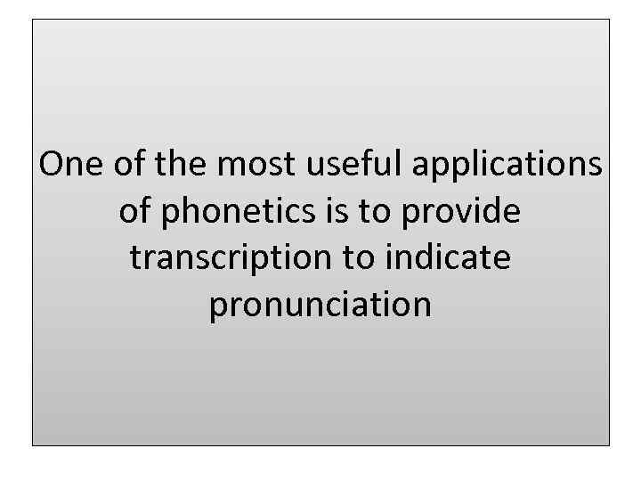 One of the most useful applications of phonetics is to provide transcription to indicate