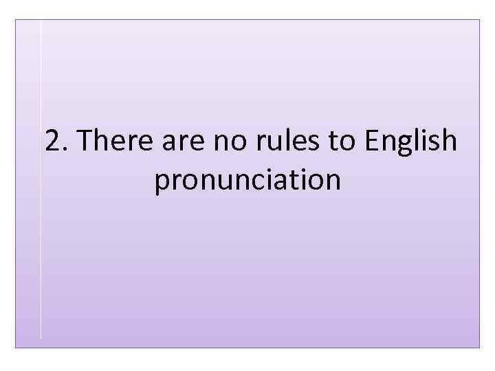 2. There are no rules to English pronunciation 