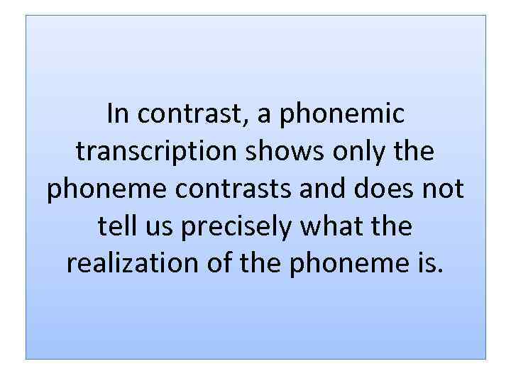 In contrast, a phonemic transcription shows only the phoneme contrasts and does not tell