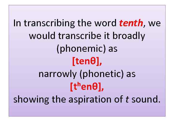 In transcribing the word tenth, we would transcribe it broadly (phonemic) as [tenθ], narrowly