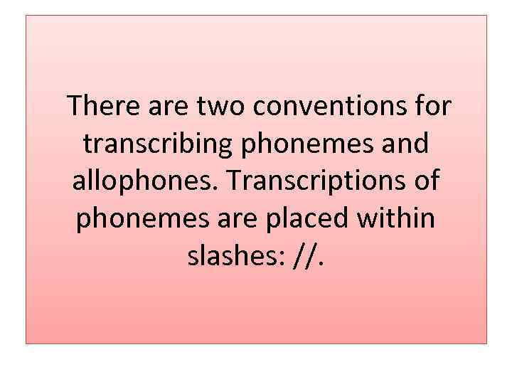 There are two conventions for transcribing phonemes and allophones. Transcriptions of phonemes are placed