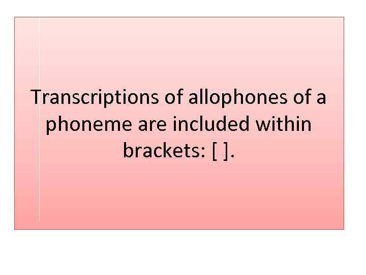 Transcriptions of allophones of a phoneme are included within brackets: [ ]. 