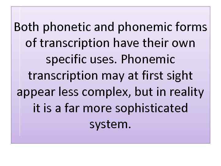 Both phonetic and phonemic forms of transcription have their own specific uses. Phonemic transcription