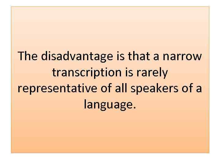 The disadvantage is that a narrow transcription is rarely representative of all speakers of