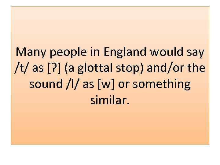 Many people in England would say /t/ as [ʔ] (a glottal stop) and/or the