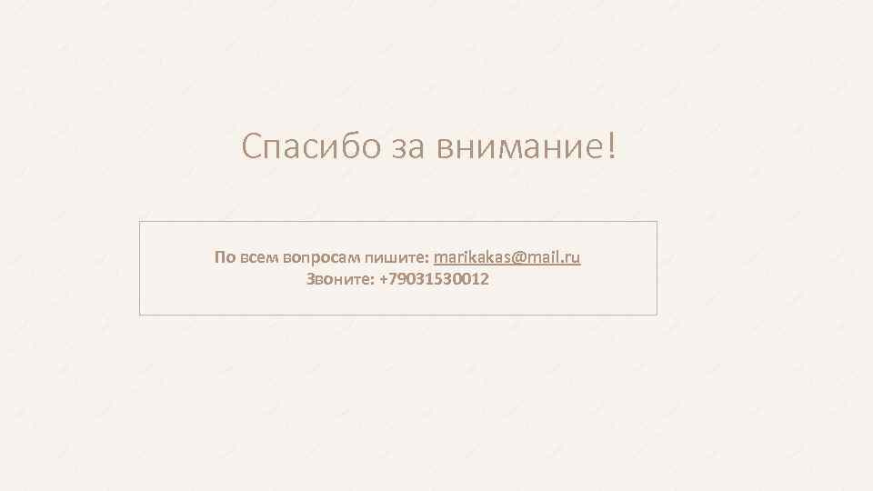 Спасибо за внимание! По всем вопросам пишите: marikakas@mail. ru Звоните: +79031530012 