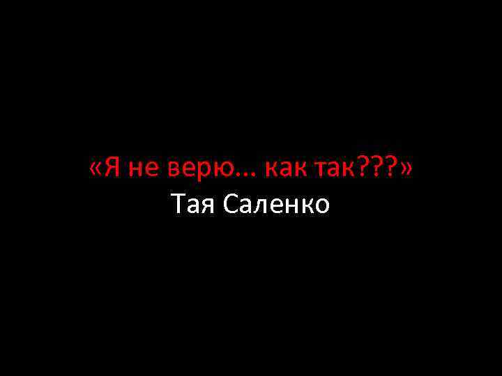  «Я не верю. . . как так? ? ? » Тая Саленко 
