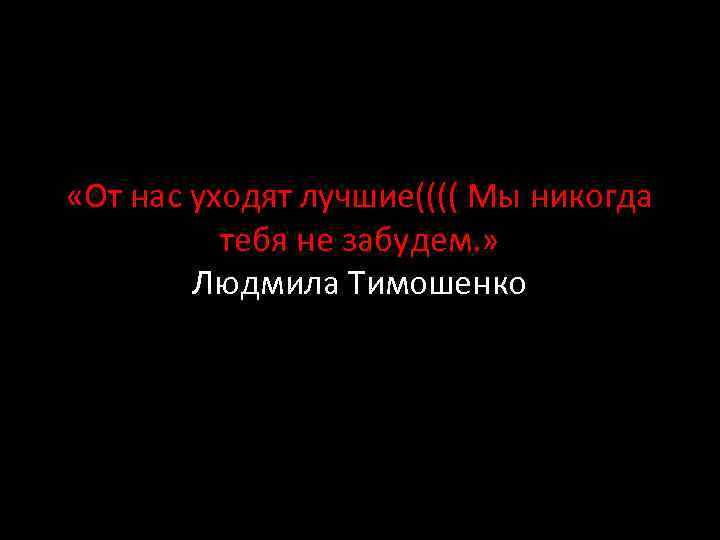  «От нас уходят лучшие(((( Мы никогда тебя не забудем. » Людмила Тимошенко 