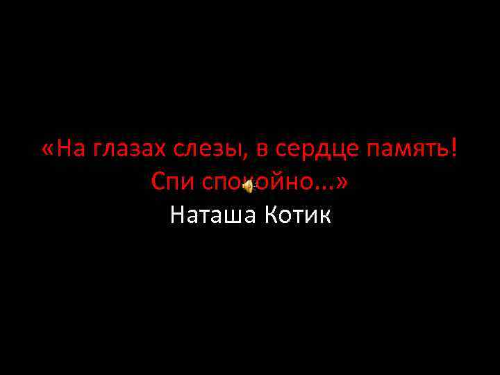  «На глазах слезы, в сердце память! Спи спокойно. . . » Наташа Котик
