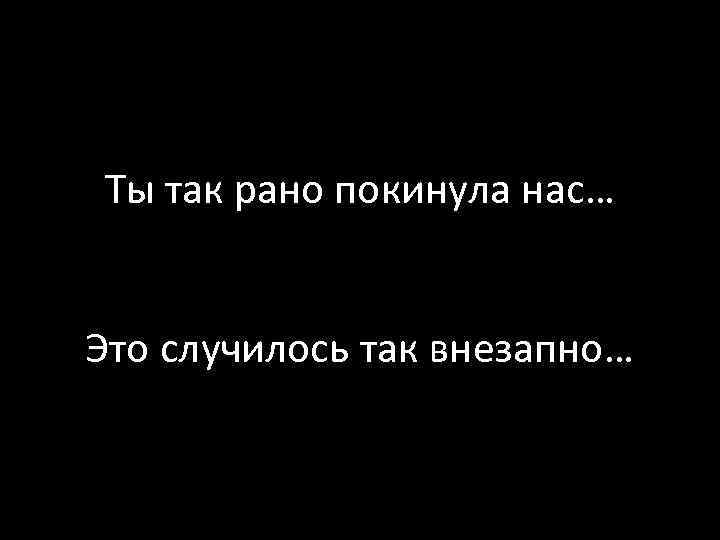 Рано про. Так рано. Так рано ты нас покинула. На что ты нас покинул. Ты рано нас оставил.