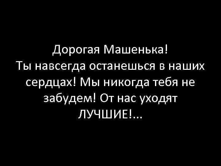 Дорогая Машенька! Ты навсегда останешься в наших сердцах! Мы никогда тебя не забудем! От