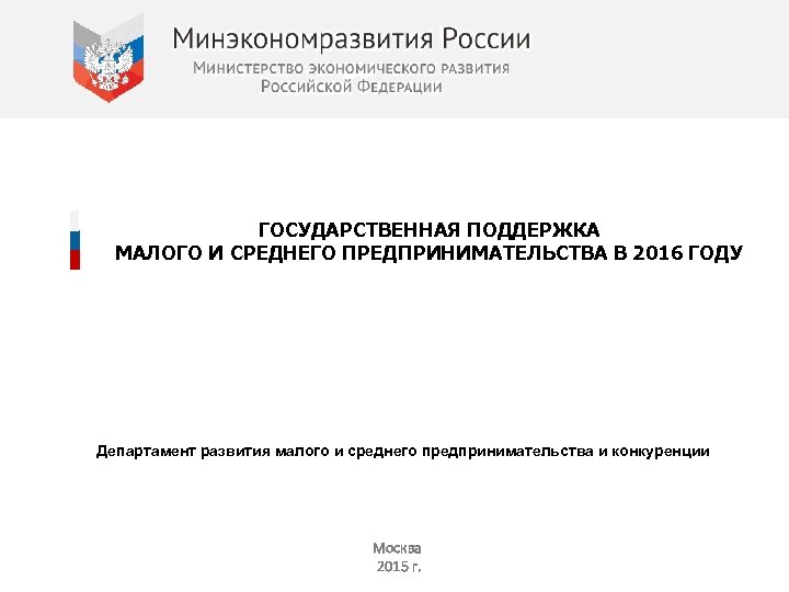 ГОСУДАРСТВЕННАЯ ПОДДЕРЖКА МАЛОГО И СРЕДНЕГО ПРЕДПРИНИМАТЕЛЬСТВА В 2016 ГОДУ Департамент развития малого и среднего