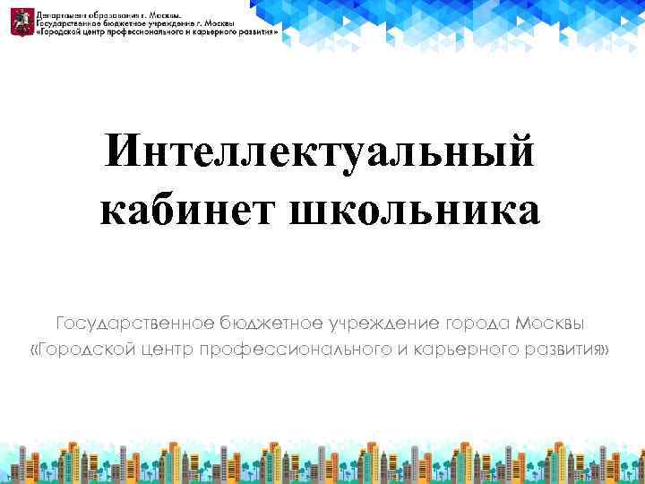 Интеллектуальный кабинет школьника Государственное бюджетное учреждение города Москвы «Городской центр профессионального и карьерного развития»